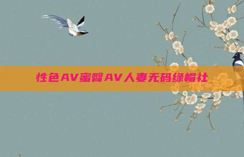 性色AV蜜臀AV人妻无码绿帽社